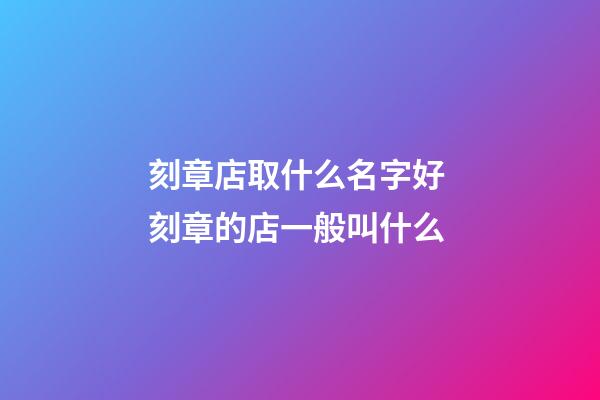 刻章店取什么名字好 刻章的店一般叫什么-第1張-店鋪起名-玄機派